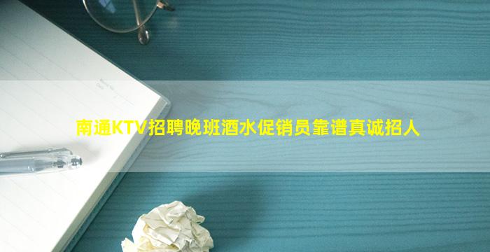 南通KTV招聘晚班酒水促销员靠谱真诚招人